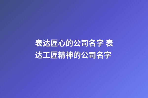 表达匠心的公司名字 表达工匠精神的公司名字-第1张-公司起名-玄机派